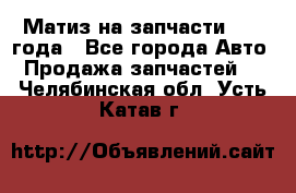 Матиз на запчасти 2010 года - Все города Авто » Продажа запчастей   . Челябинская обл.,Усть-Катав г.